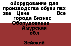 оборудование для производства обуви пвх эва › Цена ­ 5 000 000 - Все города Бизнес » Оборудование   . Амурская обл.,Зейский р-н